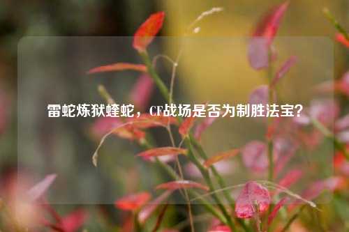 雷蛇炼狱蝰蛇，CF战场是否为制胜法宝？