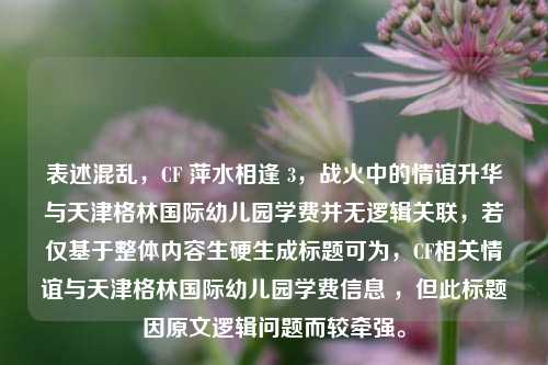 表述混乱,CF 萍水相逢 3,战火中的情谊升华与天津格林国际幼儿园学费并无逻辑关联,若仅基于整体内容生硬生成标题可为,CF相关情谊与天津格林国际幼儿园学费信息 ,但此标题因原文逻辑问题而较牵强。