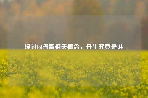 探讨lol丹畜相关概念，丹牛究竟是谁