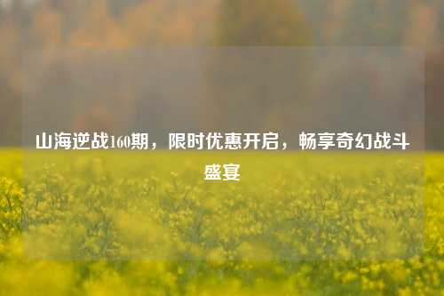 山海逆战160期,限时优惠开启,畅享奇幻战斗盛宴