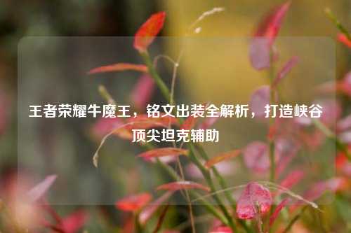 王者荣耀牛魔王，铭文出装全解析，打造峡谷顶尖坦克辅助