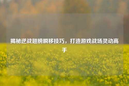 揭秘逆战翅膀瞬移技巧，打造游戏战场灵动高手