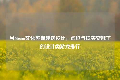 当Steam文化碰撞建筑设计,虚拟与现实交融下的设计类游戏排行