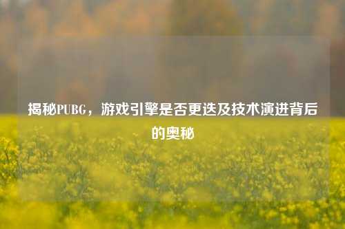 揭秘PUBG,游戏引擎是否更迭及技术演进背后的奥秘