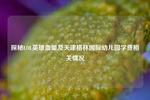 探秘LOL英雄血量及天津格林国际幼儿园学费相关情况