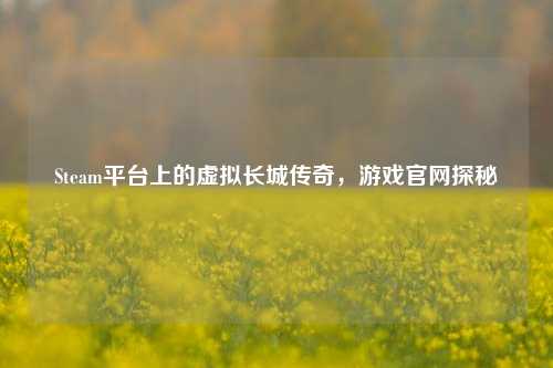 Steam平台上的虚拟长城传奇，游戏官网探秘