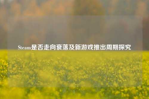Steam是否走向衰落及新游戏推出周期探究