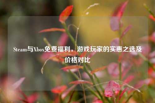 Steam与Xbox免费福利,游戏玩家的实惠之选及价格对比