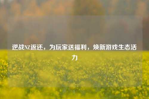 逆战NZ返还，为玩家送福利，焕新游戏生态活力