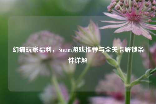 幻痛玩家福利，Steam游戏推荐与全关卡解锁条件详解
