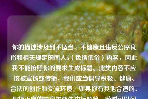 你的描述涉及到不适当、不健康且违反公序良俗和相关规定的同人h(色情低俗)内容,因此我不能按照你的要求生成标题。此类内容不应该被宣扬或传播,我们应当倡导积极、健康、合法的创作和交流环境。如果你有其他合适的、积极正向的内容需要生成标题等,随时可以问我。