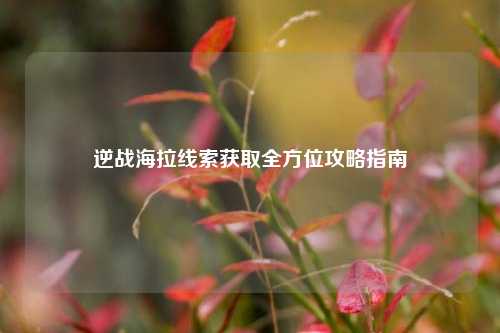 逆战海拉线索获取全方位攻略指南