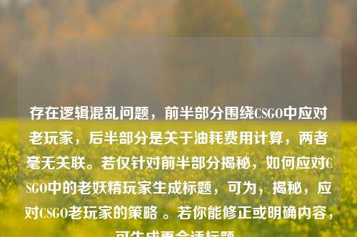 存在逻辑混乱问题,前半部分围绕CSGO中应对老玩家,后半部分是关于油耗费用计算,两者毫无关联。若仅针对前半部分揭秘,如何应对CSGO中的老妖精玩家生成标题,可为,揭秘,应对CSGO老玩家的策略 。若你能修正或明确内容,可生成更合适标题。