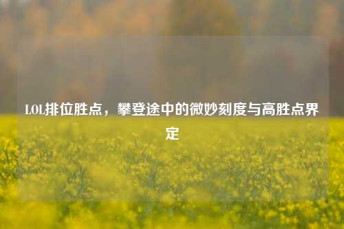 LOL排位胜点,攀登途中的微妙刻度与高胜点界定