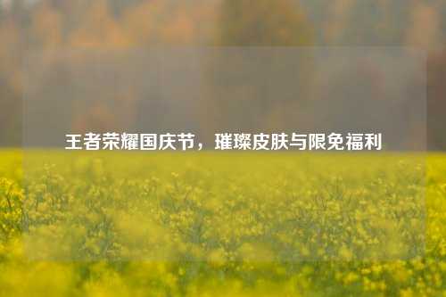 王者荣耀国庆节，璀璨皮肤与限免福利