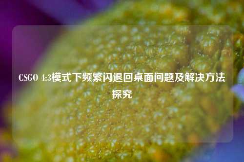 CSGO 4:3模式下频繁闪退回桌面问题及解决方法探究