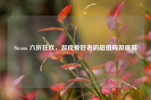 Steam 六折狂欢，游戏爱好者的超值购游盛宴