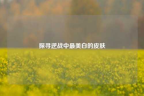 探寻逆战中最美白的皮肤