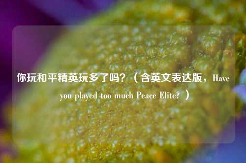 你玩和平精英玩多了吗？（含英文表达版，Have you played too much Peace Elite? ）