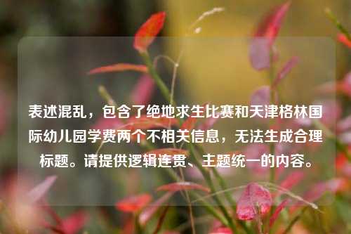 表述混乱,包含了绝地求生比赛和天津格林国际幼儿园学费两个不相关信息,无法生成合理标题。请提供逻辑连贯、主题统一的内容。