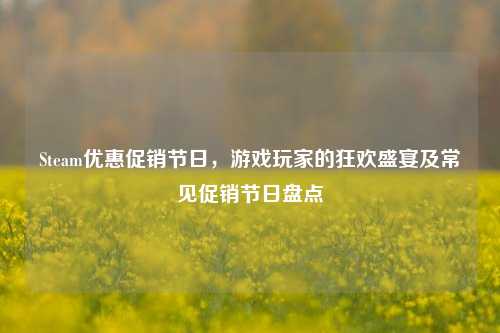 Steam优惠促销节日，游戏玩家的狂欢盛宴及常见促销节日盘点