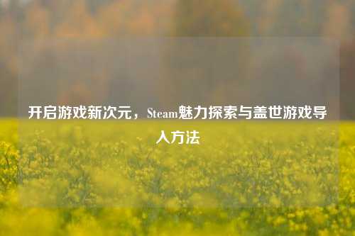 开启游戏新次元,Steam魅力探索与盖世游戏导入方法
