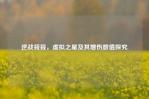 逆战筱筱,虚拟之星及其增伤数值探究