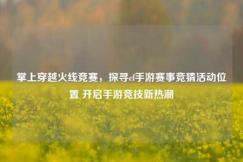 掌上穿越火线竞赛，探寻cf手游赛事竞猜活动位置 开启手游竞技新热潮