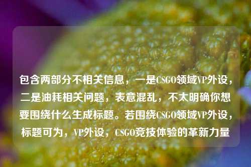 包含两部分不相关信息，一是CSGO领域VP外设，二是油耗相关问题，表意混乱，不太明确你想要围绕什么生成标题。若围绕CSGO领域VP外设，标题可为，VP外设，CSGO竞技体验的革新力量