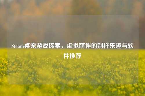 Steam桌宠游戏探索，虚拟萌伴的别样乐趣与软件推荐