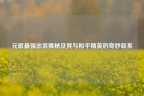 元歌最强出装揭秘及其与和平精英的奇妙联系