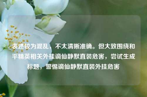 表述较为混乱，不太清晰准确。但大致围绕和平精英相关外挂谪仙静默直装危害，尝试生成标题，警惕谪仙静默直装外挂危害