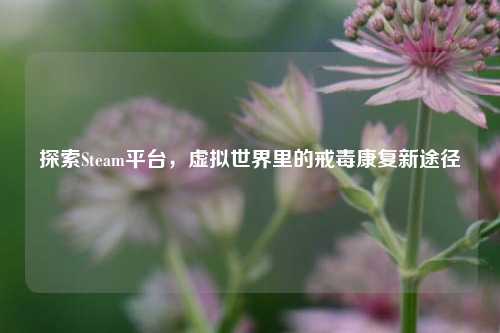 探索Steam平台，虚拟世界里的戒毒康复新途径