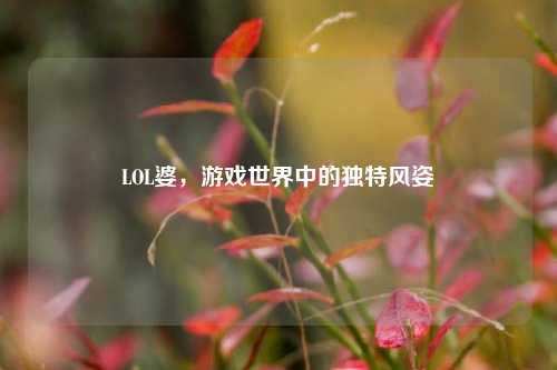 LOL婆，游戏世界中的独特风姿