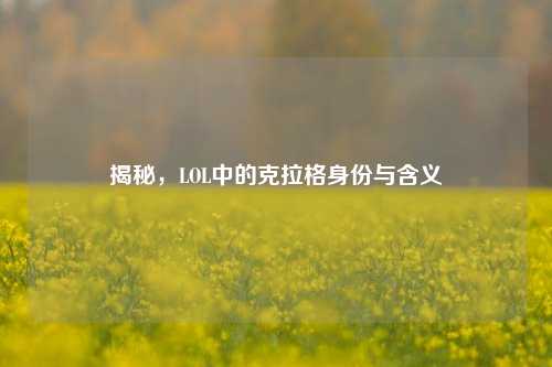 揭秘，LOL中的克拉格身份与含义