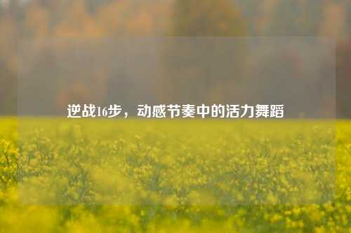 逆战16步，动感节奏中的活力舞蹈