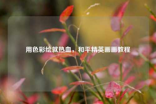 用色彩绘就热血，和平精英画画教程