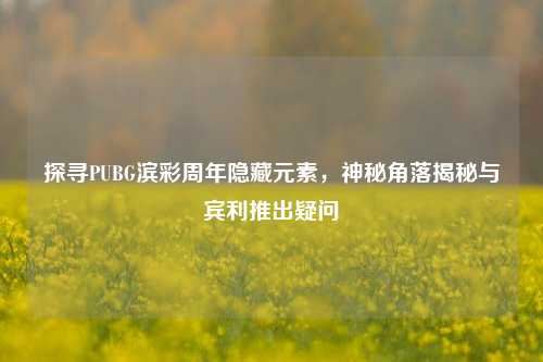 探寻PUBG滨彩周年隐藏元素，神秘角落揭秘与宾利推出疑问