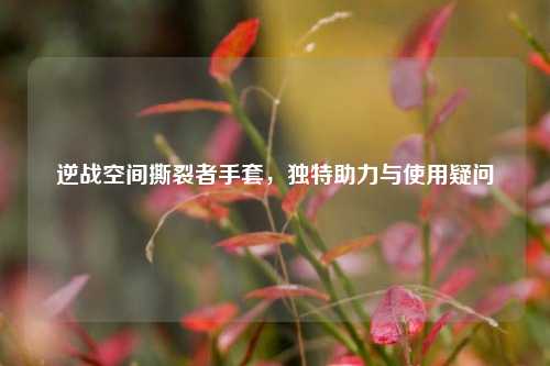 逆战空间撕裂者手套，独特助力与使用疑问