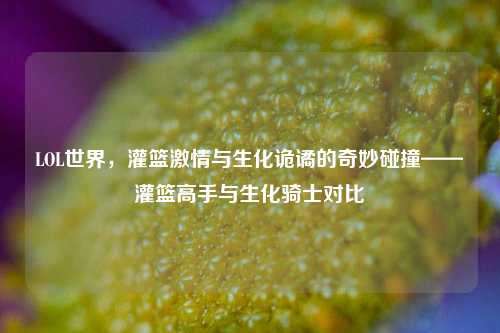 LOL世界，灌篮激情与生化诡谲的奇妙碰撞——灌篮高手与生化骑士对比