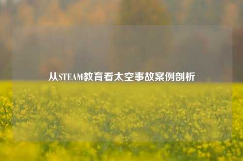 从STEAM教育看太空事故案例剖析