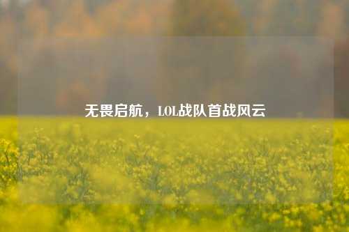 无畏启航,LOL战队首战风云