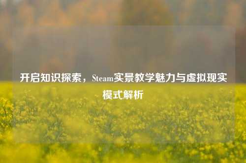 开启知识探索，Steam实景教学魅力与虚拟现实模式解析