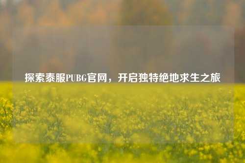 探索泰服PUBG官网，开启独特绝地求生之旅