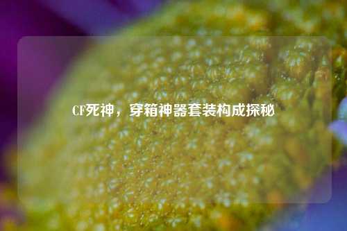 CF死神，穿箱神器套装构成探秘