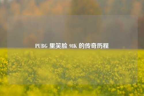 PUBG 里笑脸 98K 的传奇历程