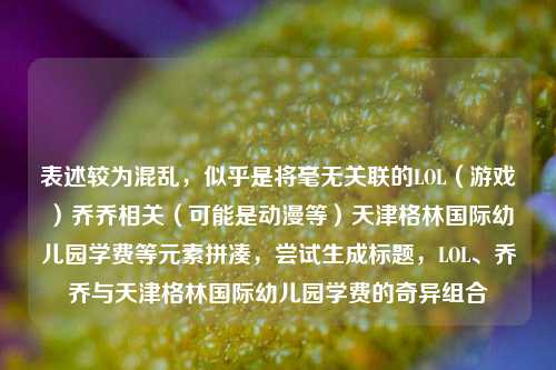 表述较为混乱，似乎是将毫无关联的LOL（游戏）乔乔相关（可能是动漫等）天津格林国际幼儿园学费等元素拼凑，尝试生成标题，LOL、乔乔与天津格林国际幼儿园学费的奇异组合