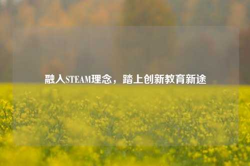 融入STEAM理念，踏上创新教育新途
