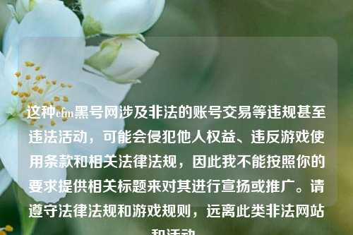 这种cfm黑号网涉及非法的账号交易等违规甚至违法活动，可能会侵犯他人权益、违反游戏使用条款和相关法律法规，因此我不能按照你的要求提供相关标题来对其进行宣扬或推广。请遵守法律法规和游戏规则，远离此类非法网站和活动。