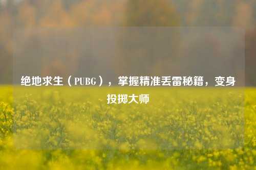 绝地求生（PUBG），掌握精准丢雷秘籍，变身投掷大师